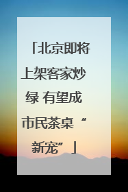 北京即将上架客家炒绿 有望成市民茶桌“新宠”