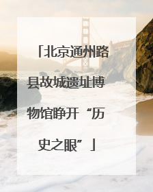 北京通州路县故城遗址博物馆睁开“历史之眼”
