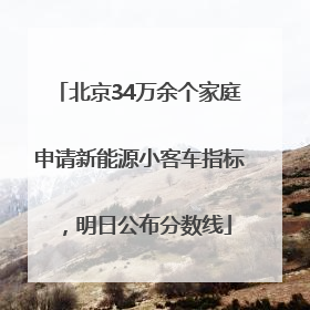 北京34万余个家庭申请新能源小客车指标，明日公布分数线