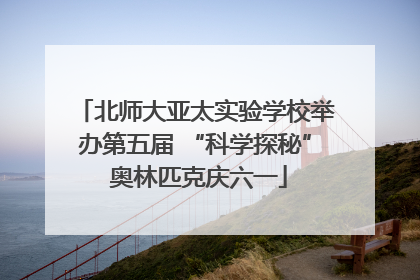 北师大亚太实验学校举办第五届 “科学探秘” 奥林匹克庆六一