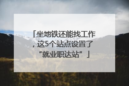 坐地铁还能找工作，这5个站点设置了“就业职达站”