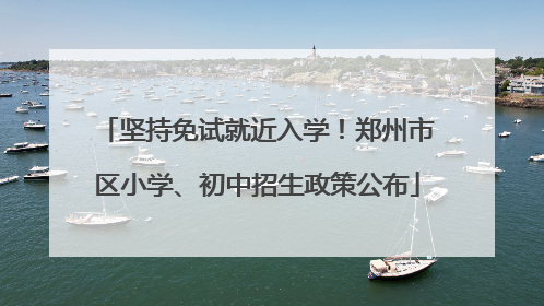 坚持免试就近入学！郑州市区小学、初中招生政策公布
