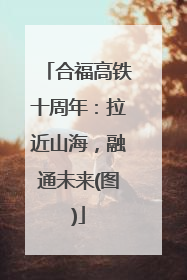 合福高铁十周年：拉近山海，融通未来(图)