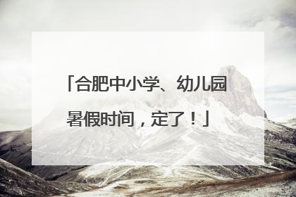 合肥中小学、幼儿园暑假时间，定了！