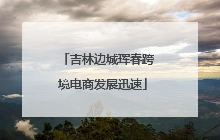 吉林边城珲春跨境电商发展迅速