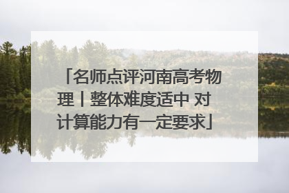 名师点评河南高考物理丨整体难度适中 对计算能力有一定要求