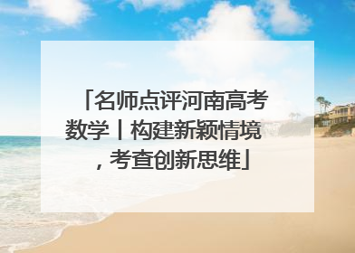 名师点评河南高考数学丨构建新颖情境，考查创新思维