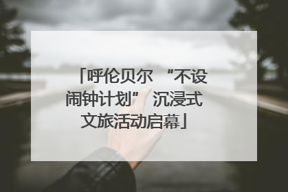 呼伦贝尔 “不设闹钟计划” 沉浸式文旅活动启幕