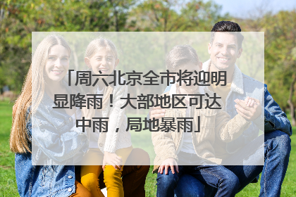 周六北京全市将迎明显降雨！大部地区可达中雨，局地暴雨