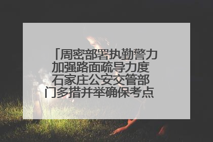 周密部署执勤警力 加强路面疏导力度 石家庄公安交管部门多措并举确保考点周边交通环境良好