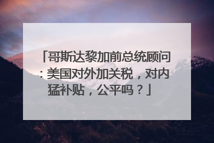 哥斯达黎加前总统顾问：美国对外加关税，对内猛补贴，公平吗？