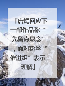 唐嫣回应下一部作品称“先留点悬念”，面对粉丝“催进组”表示理解