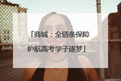 商城：全链条保障护航高考学子逐梦