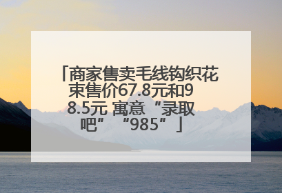 商家售卖毛线钩织花束售价67.8元和98.5元 寓意“录取吧”“985”