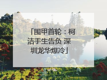 围甲首轮：柯洁手生告负 深圳龙华爆冷