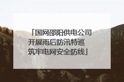 国网邵阳供电公司开展雨后防汛特巡 筑牢电网安全防线