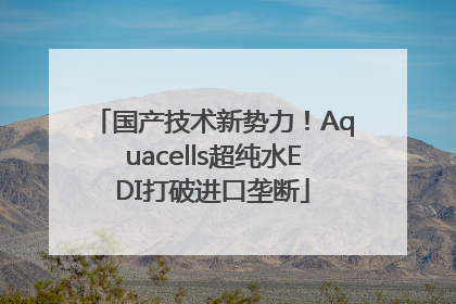 国产技术新势力！Aquacells超纯水EDI打破进口垄断