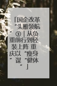 国企改革“头雁领航”③｜从负重前行到轻装上阵 重庆以“瘦身”谋“健体”