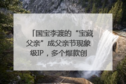 国宝李渡的“宝藏父亲”成父亲节现象级IP，多个爆款创造数千万流量