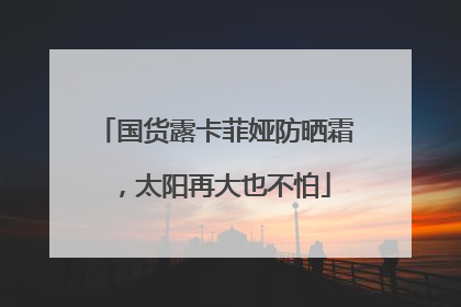 国货露卡菲娅防晒霜，太阳再大也不怕