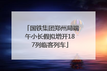 国铁集团郑州局端午小长假拟增开187列临客列车