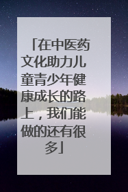 在中医药文化助力儿童青少年健康成长的路上，我们能做的还有很多