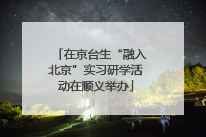 在京台生“融入北京”实习研学活动在顺义举办