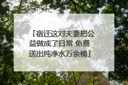宿迁这对夫妻把公益做成了日常 免费送出纯净水万余桶