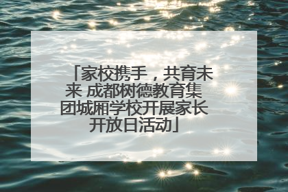 家校携手，共育未来 成都树德教育集团城厢学校开展家长开放日活动