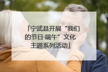 宁武县开展“我们的节日·端午”文化主题系列活动