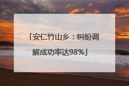 安仁竹山乡：纠纷调解成功率达98%