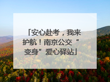 安心赴考，我来护航！南京公交“变身”爱心驿站