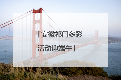 安徽祁门多彩活动迎端午