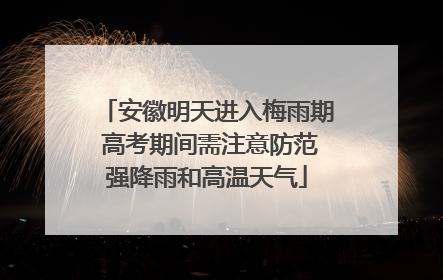 安徽明天进入梅雨期 高考期间需注意防范强降雨和高温天气