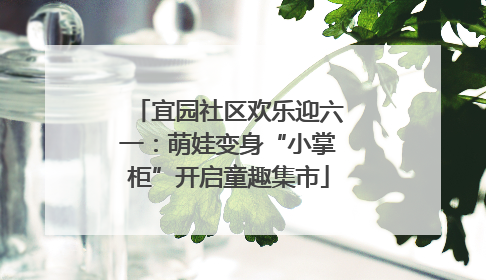 宜园社区欢乐迎六一：萌娃变身“小掌柜”开启童趣集市
