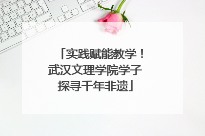 实践赋能教学！武汉文理学院学子探寻千年非遗