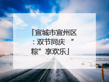 宣城市宣州区：双节同庆 “粽”享欢乐