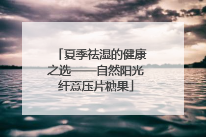 夏季祛湿的健康之选——自然阳光纤薏压片糖果