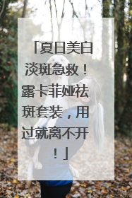 夏日美白淡斑急救！露卡菲娅祛斑套装，用过就离不开！