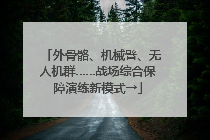 外骨骼、机械臂、无人机群……战场综合保障演练新模式→