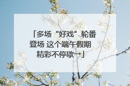 多场“好戏”轮番登场 这个端午假期精彩不停歇→