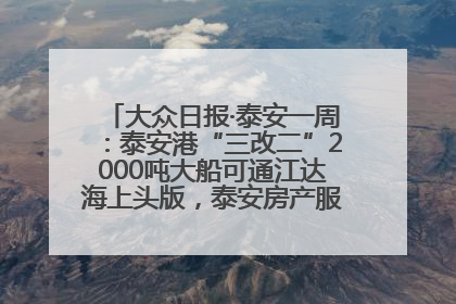 大众日报·泰安一周：泰安港“三改二”2000吨大船可通江达海上头版，泰安房产服务改革经验全省推广