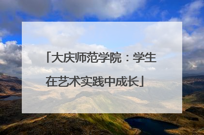 大庆师范学院：学生在艺术实践中成长