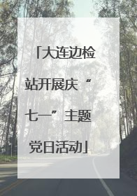 大连边检站开展庆“七一”主题党日活动