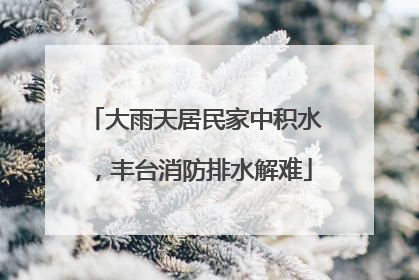 大雨天居民家中积水，丰台消防排水解难