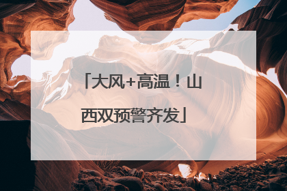 大风+高温！山西双预警齐发