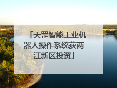 天罡智能工业机器人操作系统获两江新区投资