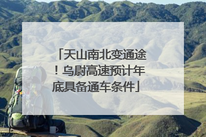 天山南北变通途！乌尉高速预计年底具备通车条件