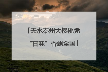 天水秦州大樱桃凭“甘味”香飘全国