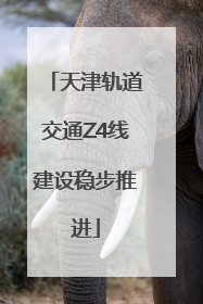 天津轨道交通Z4线建设稳步推进
